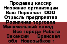 Продавец-кассир › Название организации ­ Ваш Персонал, ООО › Отрасль предприятия ­ Розничная торговля › Минимальный оклад ­ 17 000 - Все города Работа » Вакансии   . Брянская обл.,Новозыбков г.